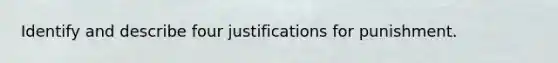 Identify and describe four justifications for punishment.