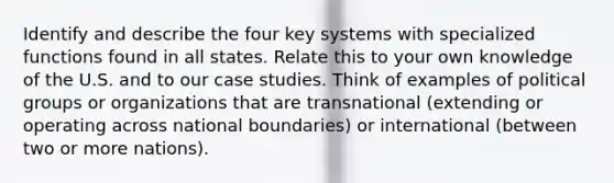 Identify and describe the four key systems with specialized functions found in all states. Relate this to your own knowledge of the U.S. and to our case studies. Think of examples of political groups or organizations that are transnational (extending or operating across national boundaries) or international (between two or more nations).