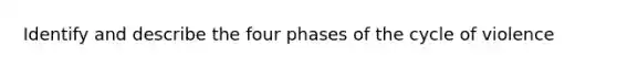 Identify and describe the four phases of the cycle of violence