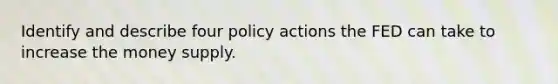 Identify and describe four policy actions the FED can take to increase the money supply.