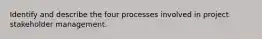 Identify and describe the four processes involved in project stakeholder management.