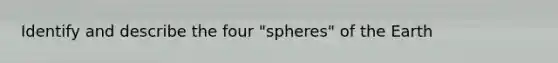Identify and describe the four "spheres" of the Earth