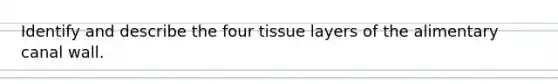 Identify and describe the four tissue layers of the alimentary canal wall.