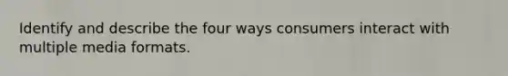 Identify and describe the four ways consumers interact with multiple media formats.