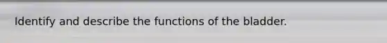 Identify and describe the functions of the bladder.