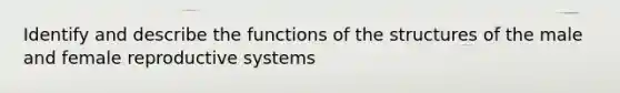 Identify and describe the functions of the structures of the male and female reproductive systems