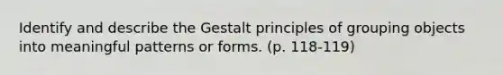 Identify and describe the Gestalt principles of grouping objects into meaningful patterns or forms. (p. 118-119)