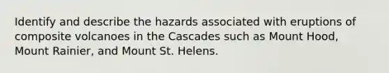 Identify and describe the hazards associated with eruptions of composite volcanoes in the Cascades such as Mount Hood, Mount Rainier, and Mount St. Helens.