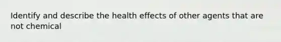 Identify and describe the health effects of other agents that are not chemical