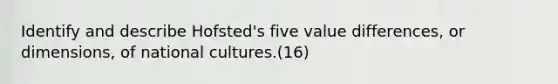 Identify and describe Hofsted's five value differences, or dimensions, of national cultures.(16)