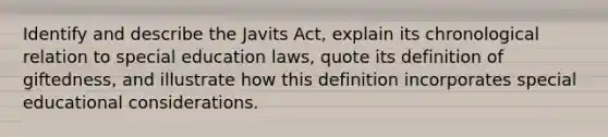 Identify and describe the Javits Act, explain its chronological relation to special education laws, quote its definition of giftedness, and illustrate how this definition incorporates special educational considerations.