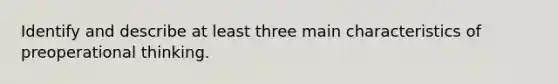 Identify and describe at least three main characteristics of preoperational thinking.