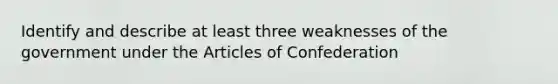 Identify and describe at least three weaknesses of the government under the Articles of Confederation