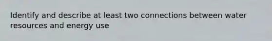 Identify and describe at least two connections between water resources and energy use