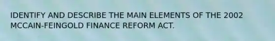 IDENTIFY AND DESCRIBE THE MAIN ELEMENTS OF THE 2002 MCCAIN-FEINGOLD FINANCE REFORM ACT.