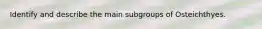 Identify and describe the main subgroups of Osteichthyes.