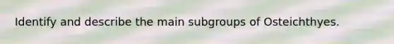 Identify and describe the main subgroups of Osteichthyes.