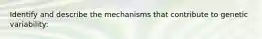 Identify and describe the mechanisms that contribute to genetic variability: