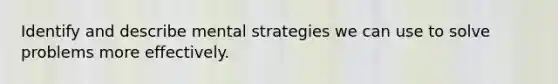 Identify and describe mental strategies we can use to solve problems more effectively.