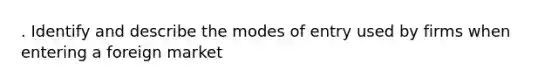 . Identify and describe the modes of entry used by firms when entering a foreign market