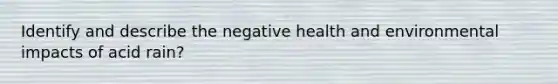 Identify and describe the negative health and environmental impacts of acid rain?