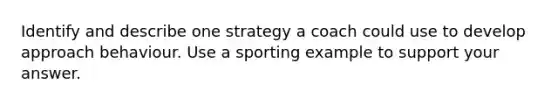 Identify and describe one strategy a coach could use to develop approach behaviour. Use a sporting example to support your answer.