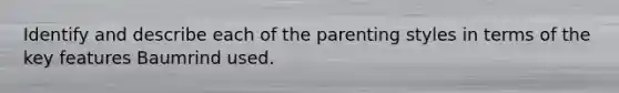 Identify and describe each of the parenting styles in terms of the key features Baumrind used.