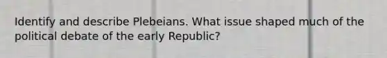 Identify and describe Plebeians. What issue shaped much of the political debate of the early Republic?