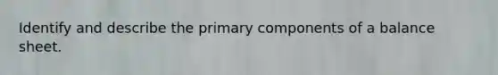 Identify and describe the primary components of a balance sheet.
