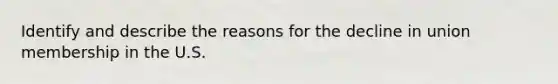 Identify and describe the reasons for the decline in union membership in the U.S.
