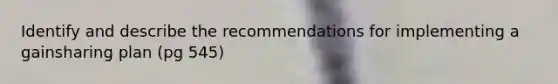 Identify and describe the recommendations for implementing a gainsharing plan (pg 545)