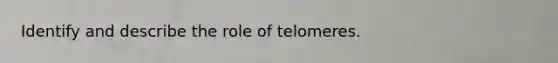 Identify and describe the role of telomeres.