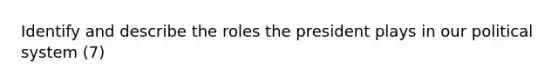 Identify and describe the roles the president plays in our political system (7)