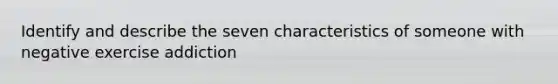 Identify and describe the seven characteristics of someone with negative exercise addiction