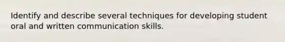 Identify and describe several techniques for developing student oral and written communication skills.