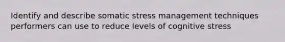 Identify and describe somatic stress management techniques performers can use to reduce levels of cognitive stress