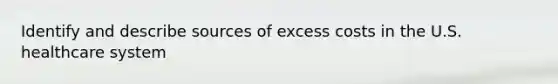 Identify and describe sources of excess costs in the U.S. healthcare system