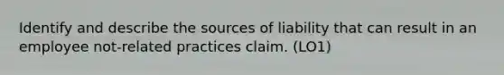 Identify and describe the sources of liability that can result in an employee not-related practices claim. (LO1)