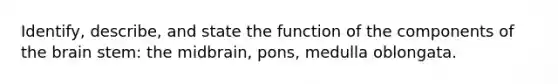 Identify, describe, and state the function of the components of the brain stem: the midbrain, pons, medulla oblongata.