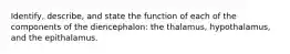 Identify, describe, and state the function of each of the components of the diencephalon: the thalamus, hypothalamus, and the epithalamus.