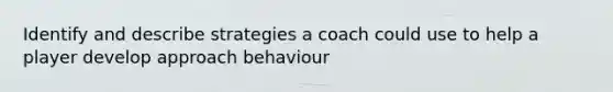 Identify and describe strategies a coach could use to help a player develop approach behaviour