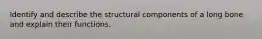 Identify and describe the structural components of a long bone and explain their functions.