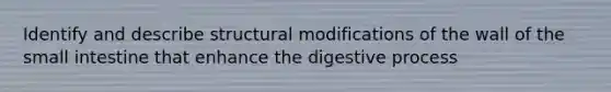 Identify and describe structural modifications of the wall of the small intestine that enhance the digestive process