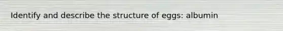 Identify and describe the structure of eggs: albumin