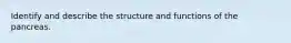 Identify and describe the structure and functions of the pancreas.