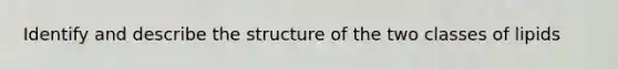 Identify and describe the structure of the two classes of lipids