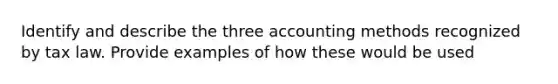 Identify and describe the three accounting methods recognized by tax law. Provide examples of how these would be used