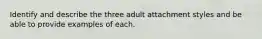 Identify and describe the three adult attachment styles and be able to provide examples of each.