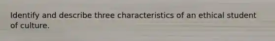 Identify and describe three characteristics of an ethical student of culture.