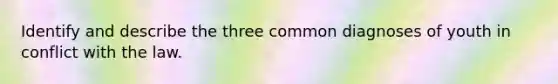 Identify and describe the three common diagnoses of youth in conflict with the law.